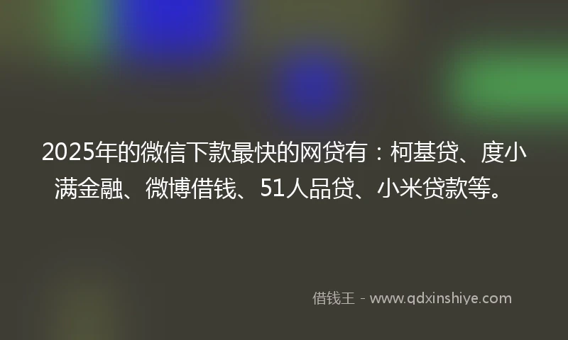 2025年的微信下款最快的网贷有：柯基贷、度小满金融、微博借钱、51人品贷、小米贷款等。