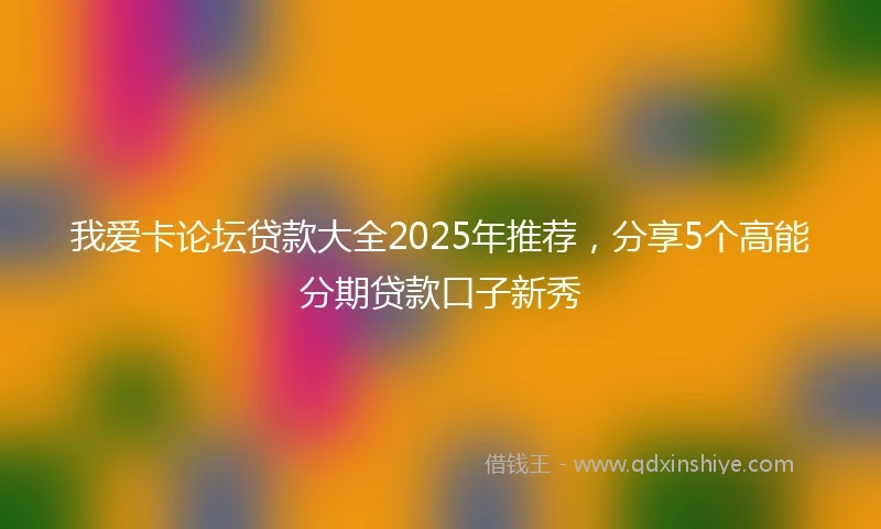 我爱卡论坛贷款大全2025年推荐，分享5个高能分期贷款口子新秀