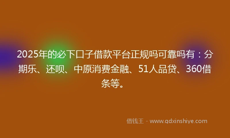 2025年的必下口子借款平台正规吗可靠吗有：分期乐、还呗、中原消费金融、51人品贷、360借条等。