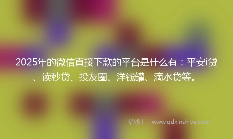 2025年的微信直接下款的平台是什么有：平安i贷、读秒贷、投友圈、洋钱罐、滴水贷等。