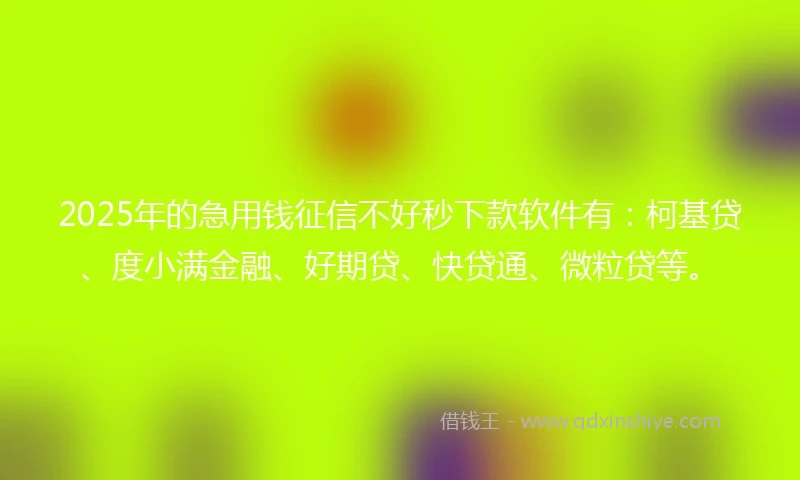 2025年的急用钱征信不好秒下款软件有：柯基贷、度小满金融、好期贷、快贷通、微粒贷等。