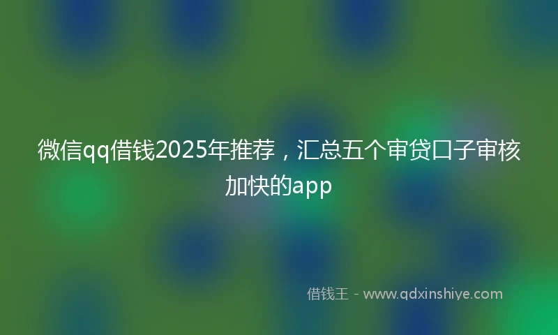 微信qq借钱2025年推荐，汇总五个审贷口子审核加快的app