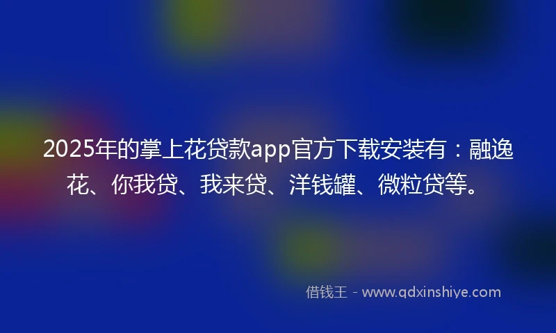 2025年的掌上花贷款app官方下载安装有：融逸花、你我贷、我来贷、洋钱罐、微粒贷等。