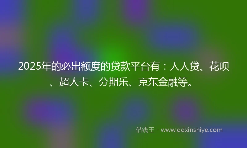 2025年的必出额度的贷款平台有：人人贷、花呗、超人卡、分期乐、京东金融等。