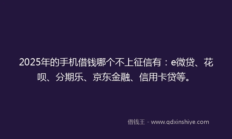 2025年的手机借钱哪个不上征信有：e微贷、花呗、分期乐、京东金融、信用卡贷等。