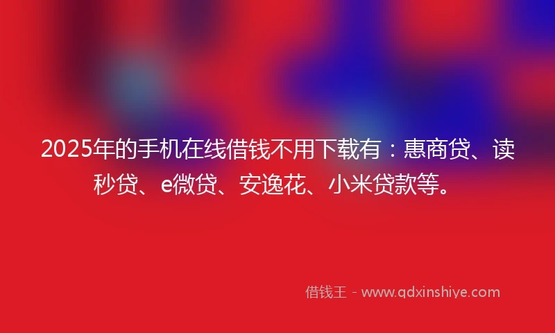 2025年的手机在线借钱不用下载有：惠商贷、读秒贷、e微贷、安逸花、小米贷款等。
