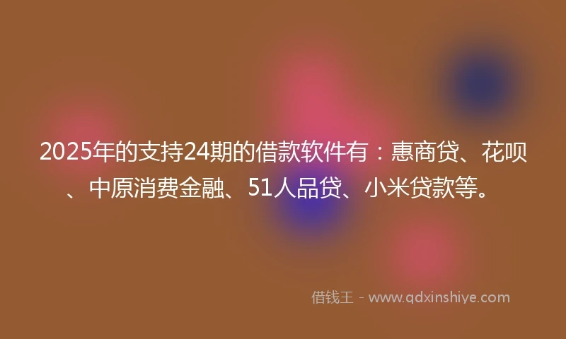 2025年的支持24期的借款软件有：惠商贷、花呗、中原消费金融、51人品贷、小米贷款等。