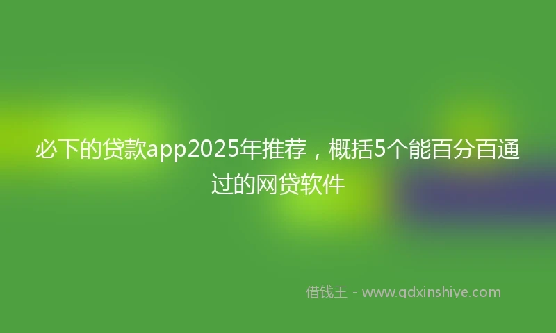 必下的贷款app2025年推荐，概括5个能百分百通过的网贷软件