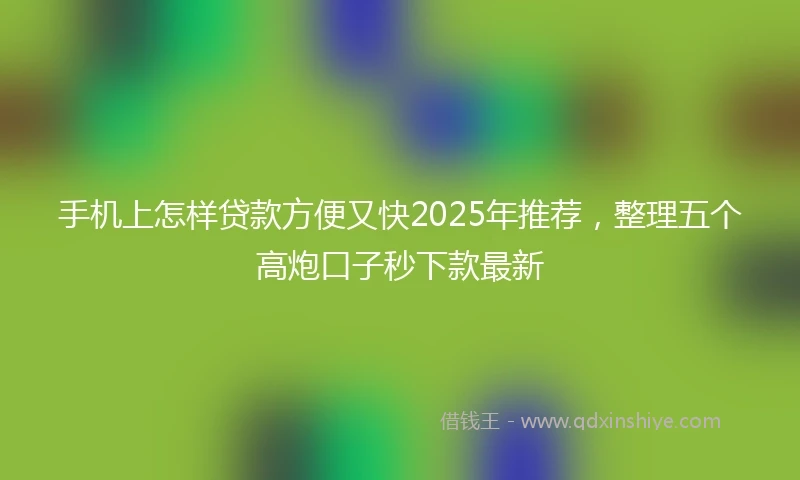 手机上怎样贷款方便又快2025年推荐，整理五个高炮口子秒下款最新