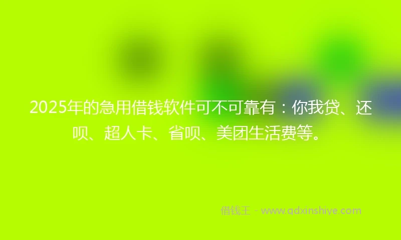 2025年的急用借钱软件可不可靠有：你我贷、还呗、超人卡、省呗、美团生活费等。