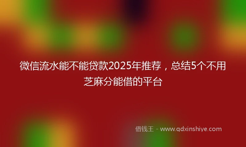 微信流水能不能贷款2025年推荐，总结5个不用芝麻分能借的平台