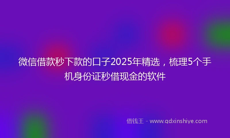 微信借款秒下款的口子2025年精选，梳理5个手机身份证秒借现金的软件