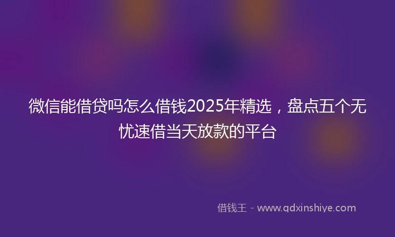 微信能借贷吗怎么借钱2025年精选，盘点五个无忧速借当天放款的平台