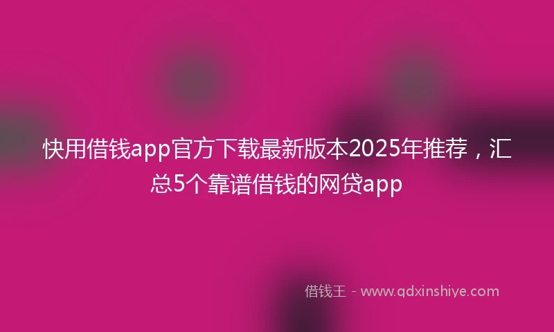 快用借钱app官方下载最新版本2025年推荐，汇总5个靠谱借钱的网贷app