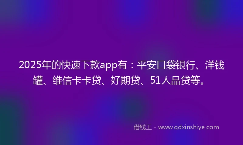 2025年的快速下款app有：平安口袋银行、洋钱罐、维信卡卡贷、好期贷、51人品贷等。