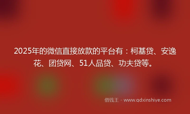 2025年的微信直接放款的平台有：柯基贷、安逸花、团贷网、51人品贷、功夫贷等。
