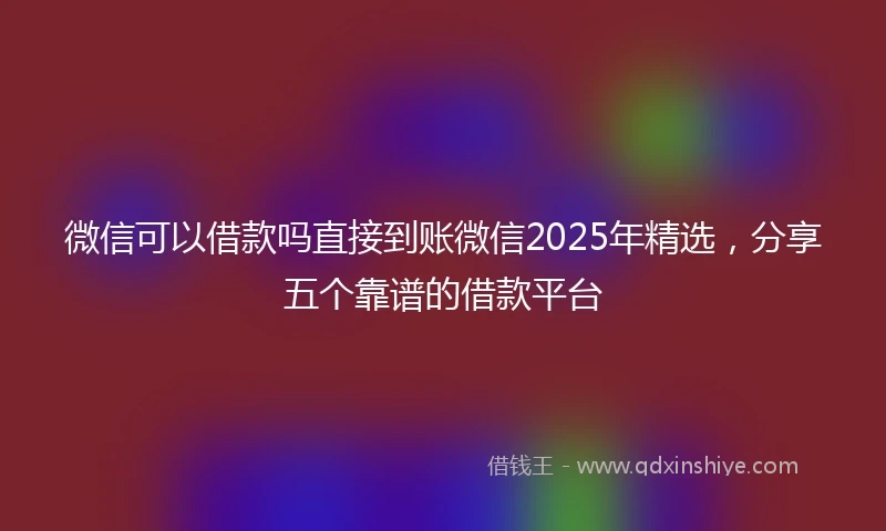 微信可以借款吗直接到账微信2025年精选，分享五个靠谱的借款平台