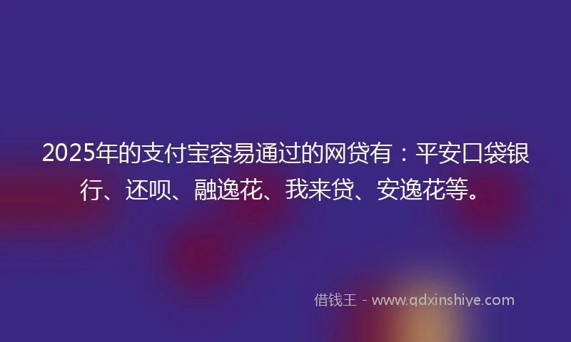 2025年的支付宝容易通过的网贷有：平安口袋银行、还呗、融逸花、我来贷、安逸花等。
