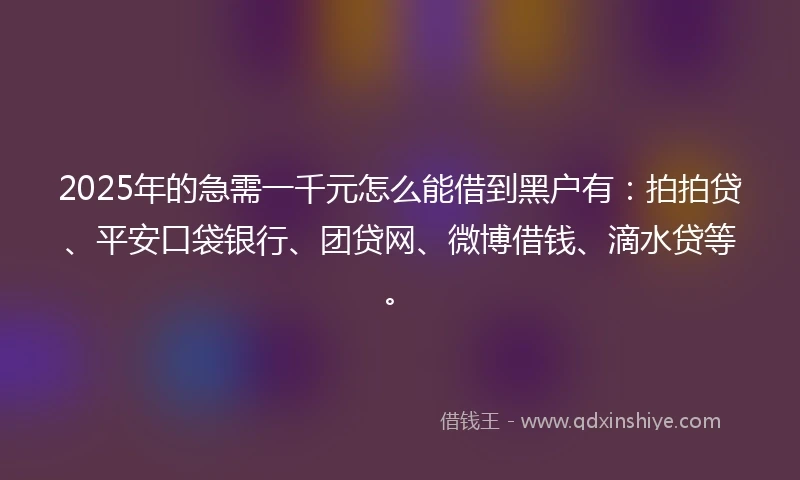 2025年的急需一千元怎么能借到黑户有：拍拍贷、平安口袋银行、团贷网、微博借钱、滴水贷等。