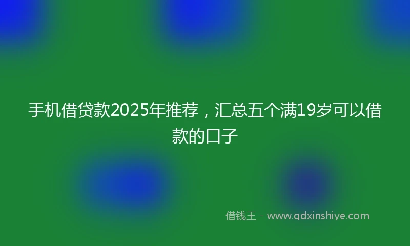 手机借贷款2025年推荐，汇总五个满19岁可以借款的口子