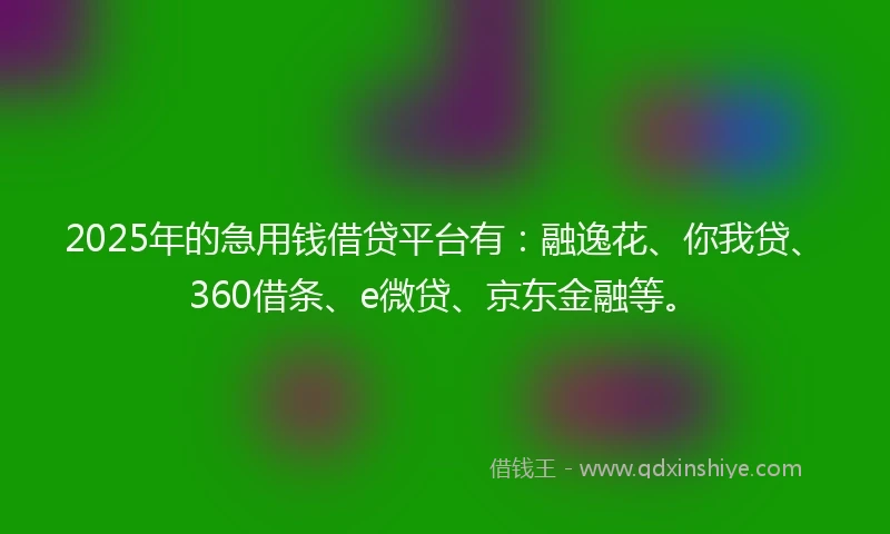2025年的急用钱借贷平台有：融逸花、你我贷、360借条、e微贷、京东金融等。