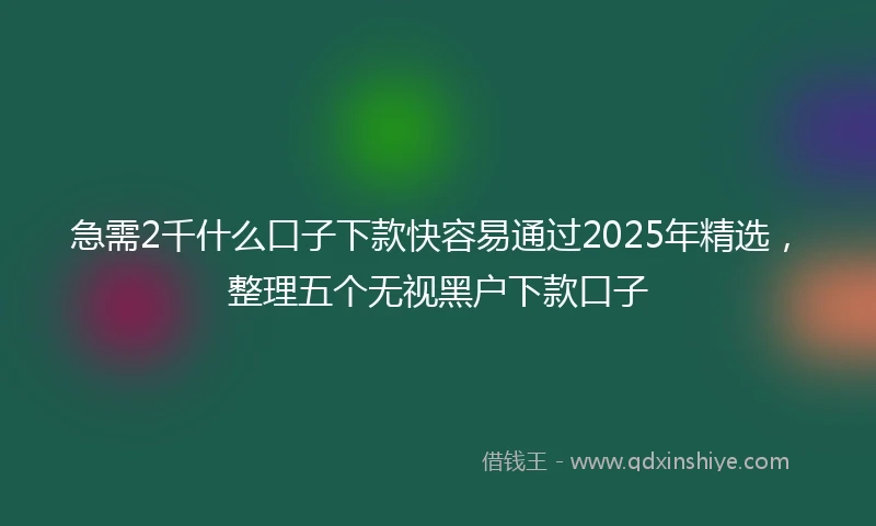 急需2千什么口子下款快容易通过2025年精选，整理五个无视黑户下款口子