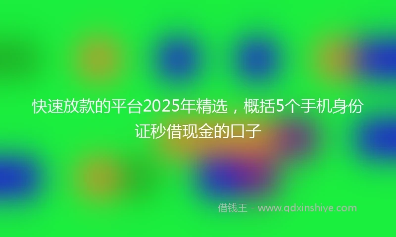 快速放款的平台2025年精选，概括5个手机身份证秒借现金的口子