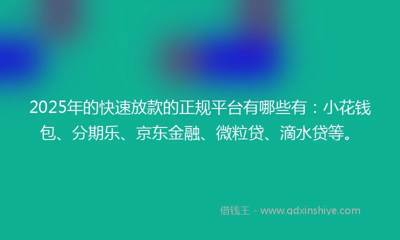 2025年的快速放款的正规平台有哪些有：小花钱包、分期乐、京东金融、微粒贷、滴水贷等。