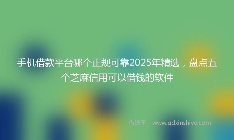 手机借款平台哪个正规可靠2025年精选，盘点五个芝麻信用可以借钱的软件