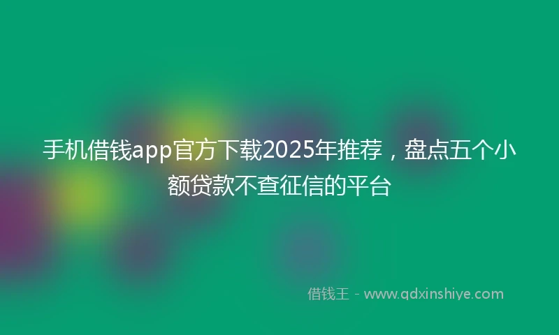 手机借钱app官方下载2025年推荐，盘点五个小额贷款不查征信的平台