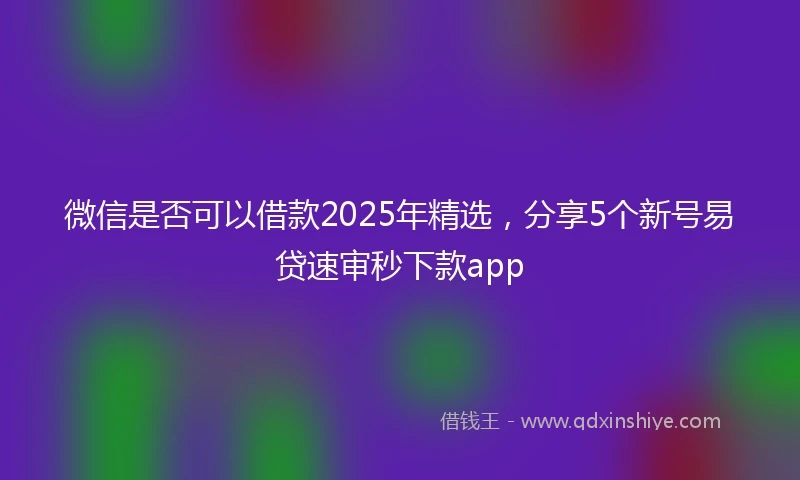 微信是否可以借款2025年精选，分享5个新号易贷速审秒下款app