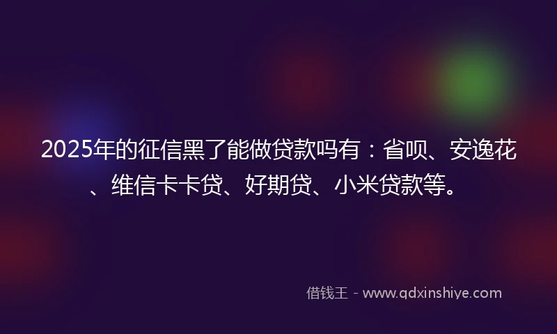 2025年的征信黑了能做贷款吗有:省呗、安逸花、维信卡卡贷、好期贷、小米贷款等。