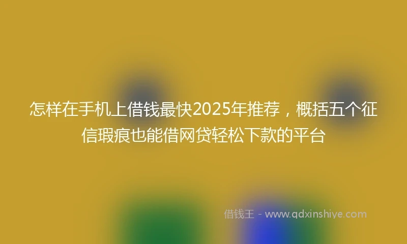 怎样在手机上借钱最快2025年推荐，概括五个征信瑕疵也能借网贷轻松下款的平台