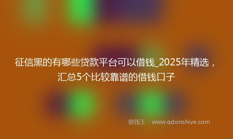 征信黑的有哪些贷款平台可以借钱_2025年精选，汇总5个比较靠谱的借钱口子