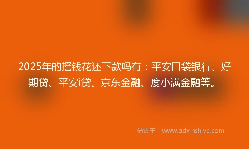 2025年的摇钱花还下款吗有：平安口袋银行、好期贷、平安i贷、京东金融、度小满金融等。