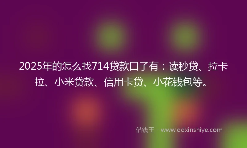 2025年的怎么找714贷款口子有：读秒贷、拉卡拉、小米贷款、信用卡贷、小花钱包等。