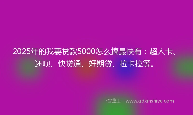 2025年的我要贷款5000怎么搞最快有：超人卡、还呗、快贷通、好期贷、拉卡拉等。