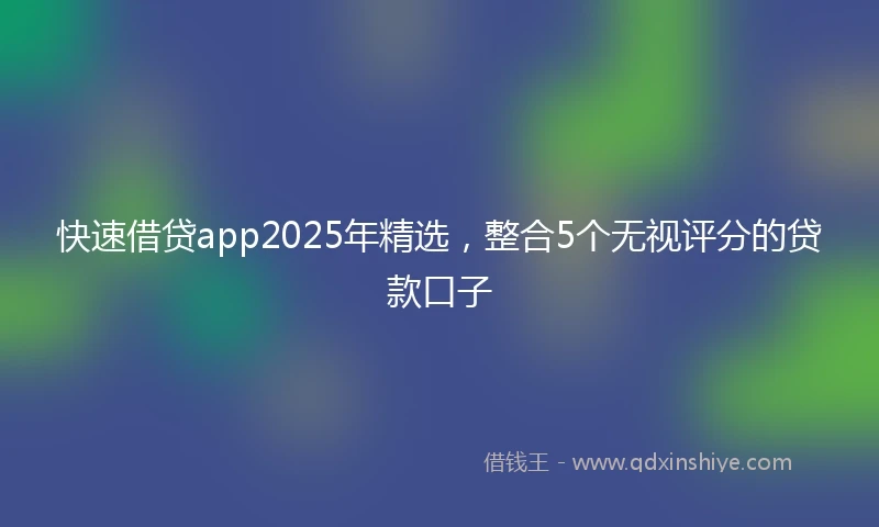 快速借贷app2025年精选，整合5个无视评分的贷款口子