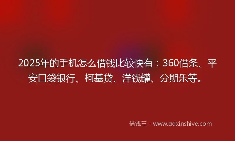 2025年的手机怎么借钱比较快有：360借条、平安口袋银行、柯基贷、洋钱罐、分期乐等。