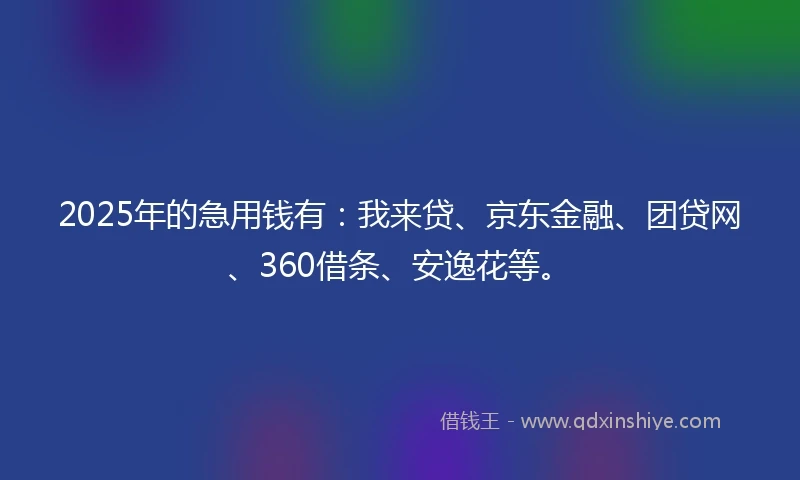 2025年的急用钱有：我来贷、京东金融、团贷网、360借条、安逸花等。