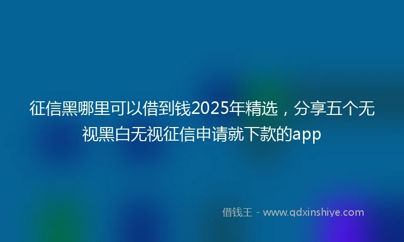 征信黑哪里可以借到钱2025年精选，分享五个无视黑白无视征信申请就下款的app