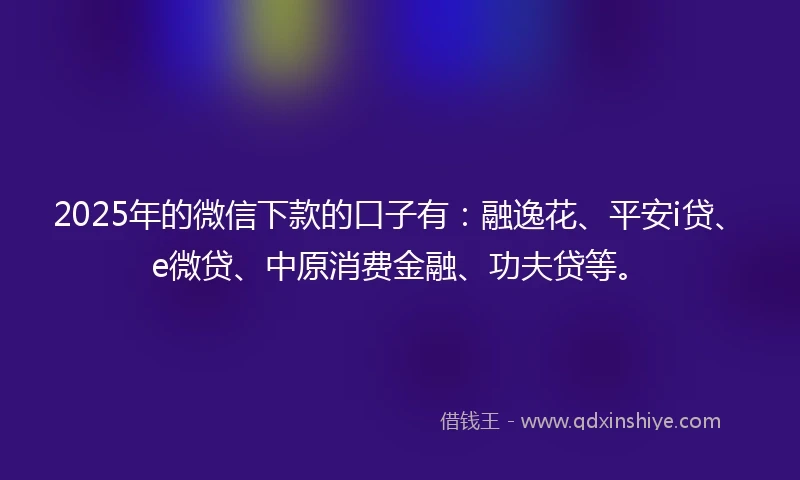 2025年的微信下款的口子有：融逸花、平安i贷、e微贷、中原消费金融、功夫贷等。