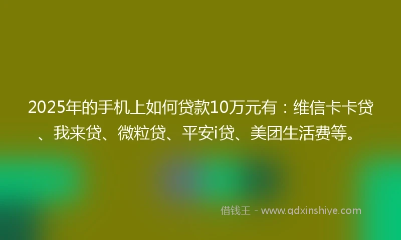 2025年的手机上如何贷款10万元有：维信卡卡贷、我来贷、微粒贷、平安i贷、美团生活费等。