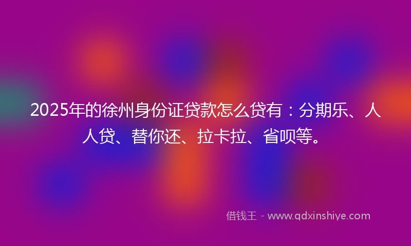 2025年的徐州身份证贷款怎么贷有：分期乐、人人贷、替你还、拉卡拉、省呗等。