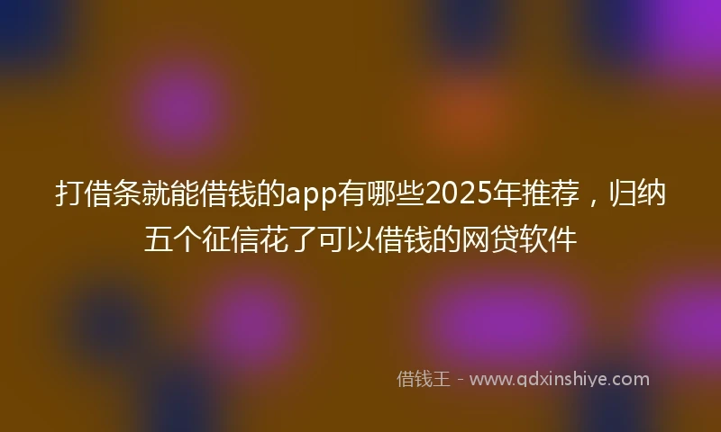 打借条就能借钱的app有哪些2025年推荐，归纳五个征信花了可以借钱的网贷软件