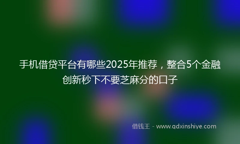 手机借贷平台有哪些2025年推荐，整合5个金融创新秒下不要芝麻分的口子