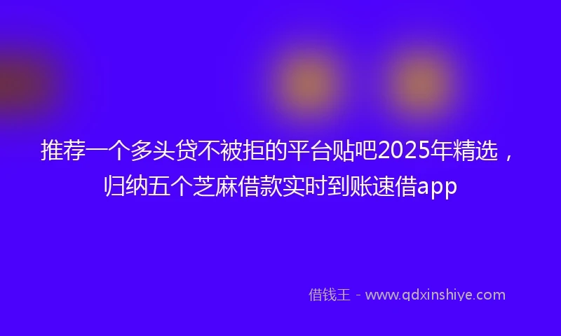 推荐一个多头贷不被拒的平台贴吧2025年精选，归纳五个芝麻借款实时到账速借app