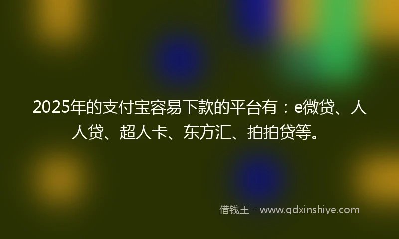 2025年的支付宝容易下款的平台有：e微贷、人人贷、超人卡、东方汇、拍拍贷等。