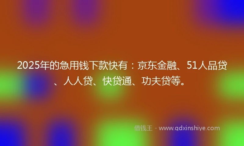2025年的急用钱下款快有：京东金融、51人品贷、人人贷、快贷通、功夫贷等。