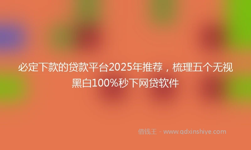 必定下款的贷款平台2025年推荐，梳理五个无视黑白100%秒下网贷软件